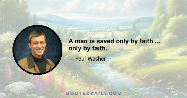 A man is saved only by faith ... only by faith.