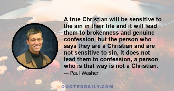 A true Christian will be sensitive to the sin in their life and it will lead them to brokenness and genuine confession, but the person who says they are a Christian and are not sensitive to sin, it does not lead them to 