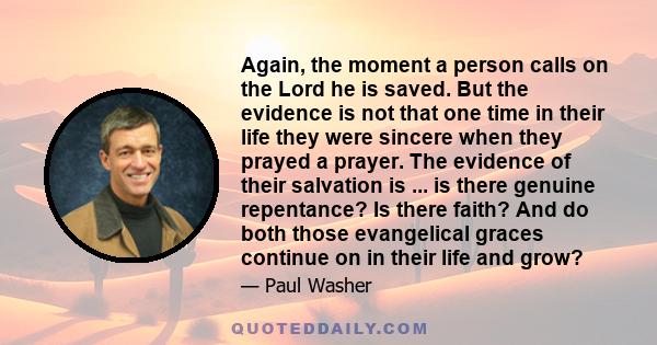 Again, the moment a person calls on the Lord he is saved. But the evidence is not that one time in their life they were sincere when they prayed a prayer. The evidence of their salvation is ... is there genuine