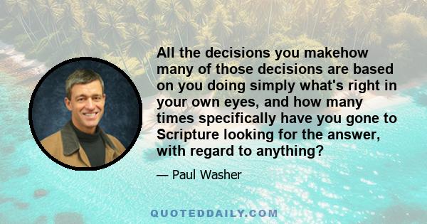 All the decisions you makehow many of those decisions are based on you doing simply what's right in your own eyes, and how many times specifically have you gone to Scripture looking for the answer, with regard to