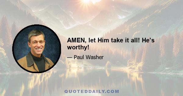 AMEN, let Him take it all! He’s worthy!