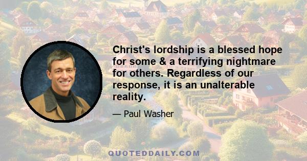 Christ's lordship is a blessed hope for some & a terrifying nightmare for others. Regardless of our response, it is an unalterable reality.