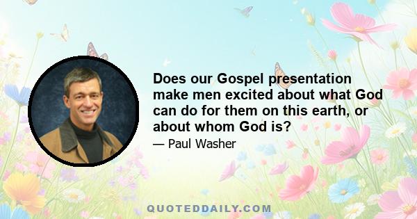 Does our Gospel presentation make men excited about what God can do for them on this earth, or about whom God is?