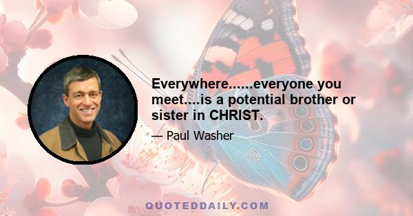 Everywhere......everyone you meet....is a potential brother or sister in CHRIST.