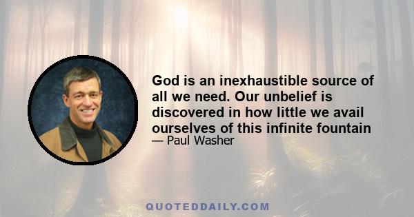 God is an inexhaustible source of all we need. Our unbelief is discovered in how little we avail ourselves of this infinite fountain