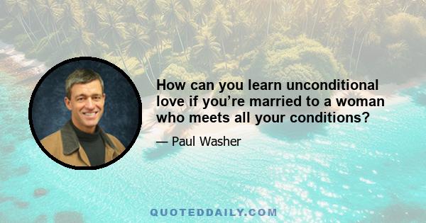 How can you learn unconditional love if you’re married to a woman who meets all your conditions?