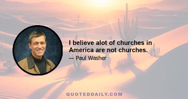 I believe alot of churches in America are not churches.