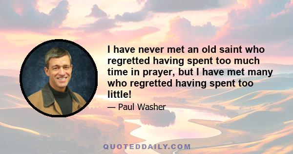 I have never met an old saint who regretted having spent too much time in prayer, but I have met many who regretted having spent too little!