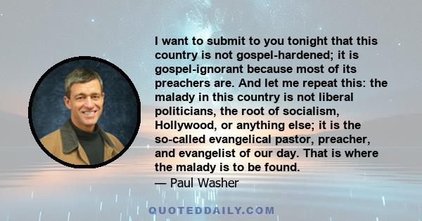 I want to submit to you tonight that this country is not gospel-hardened; it is gospel-ignorant because most of its preachers are. And let me repeat this: the malady in this country is not liberal politicians, the root