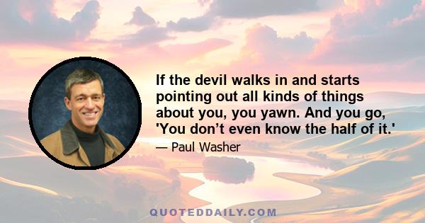 If the devil walks in and starts pointing out all kinds of things about you, you yawn. And you go, 'You don’t even know the half of it.'