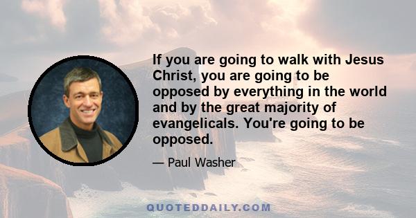 If you are going to walk with Jesus Christ, you are going to be opposed by everything in the world and by the great majority of evangelicals. You're going to be opposed.