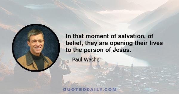 In that moment of salvation, of belief, they are opening their lives to the person of Jesus.