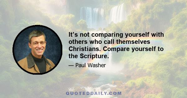 It’s not comparing yourself with others who call themselves Christians. Compare yourself to the Scripture.