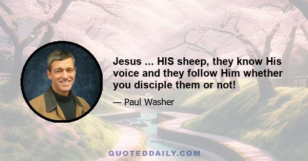 Jesus ... HIS sheep, they know His voice and they follow Him whether you disciple them or not!