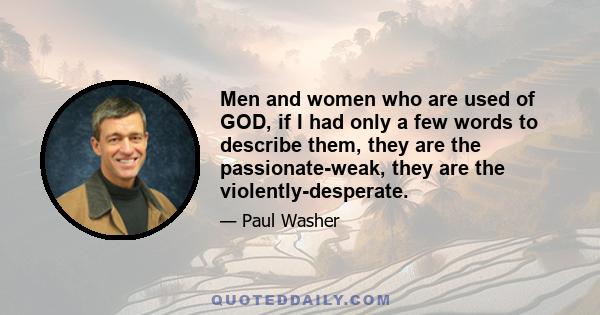 Men and women who are used of GOD, if I had only a few words to describe them, they are the passionate-weak, they are the violently-desperate.