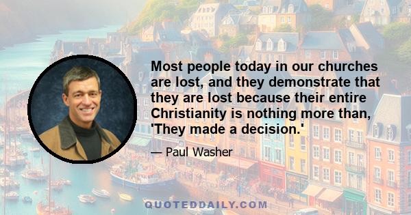 Most people today in our churches are lost, and they demonstrate that they are lost because their entire Christianity is nothing more than, 'They made a decision.'