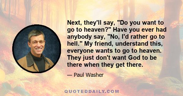 Next, they'll say, Do you want to go to heaven? Have you ever had anybody say, No, I'd rather go to hell. My friend, understand this, everyone wants to go to heaven. They just don't want God to be there when they get