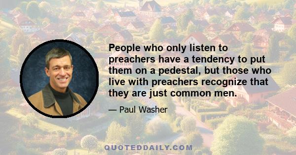 People who only listen to preachers have a tendency to put them on a pedestal, but those who live with preachers recognize that they are just common men.