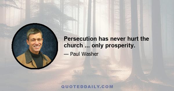 Persecution has never hurt the church ... only prosperity.