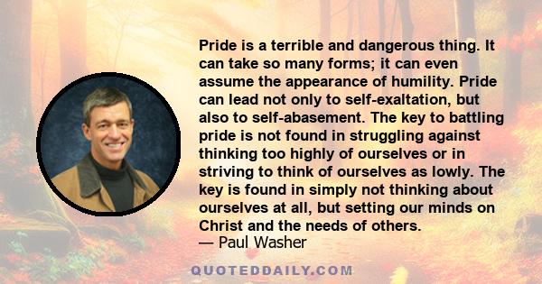 Pride is a terrible and dangerous thing. It can take so many forms; it can even assume the appearance of humility. Pride can lead not only to self-exaltation, but also to self-abasement. The key to battling pride is not 