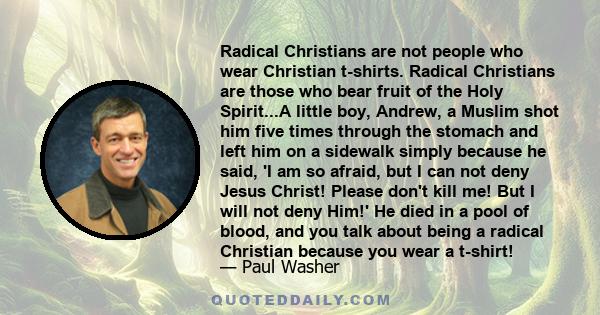 Radical Christians are not people who wear Christian t-shirts. Radical Christians are those who bear fruit of the Holy Spirit...A little boy, Andrew, a Muslim shot him five times through the stomach and left him on a