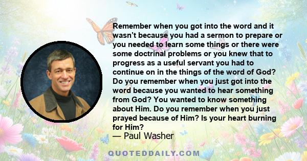 Remember when you got into the word and it wasn’t because you had a sermon to prepare or you needed to learn some things or there were some doctrinal problems or you knew that to progress as a useful servant you had to