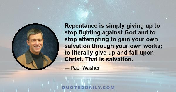 Repentance is simply giving up to stop fighting against God and to stop attempting to gain your own salvation through your own works; to literally give up and fall upon Christ. That is salvation.