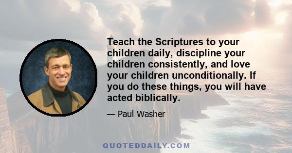 Teach the Scriptures to your children daily, discipline your children consistently, and love your children unconditionally. If you do these things, you will have acted biblically.