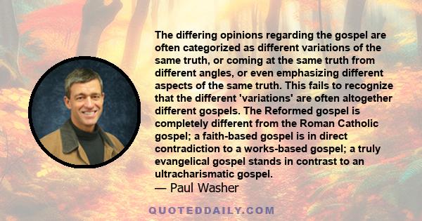 The differing opinions regarding the gospel are often categorized as different variations of the same truth, or coming at the same truth from different angles, or even emphasizing different aspects of the same truth.