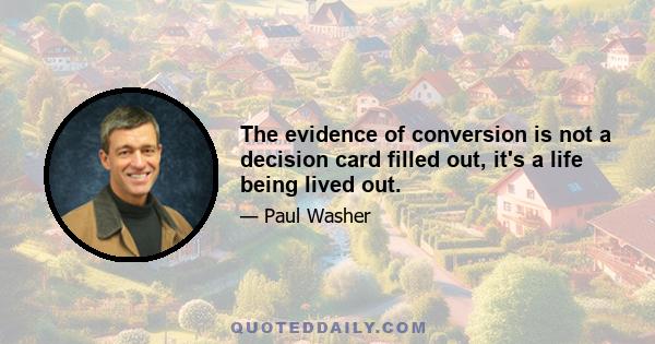 The evidence of conversion is not a decision card filled out, it's a life being lived out.