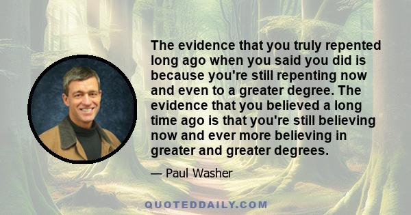 The evidence that you truly repented long ago when you said you did is because you're still repenting now and even to a greater degree. The evidence that you believed a long time ago is that you're still believing now