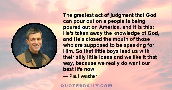 The greatest act of judgment that God can pour out on a people is being poured out on America, and it is this: He's taken away the knowledge of God, and He's closed the mouth of those who are supposed to be speaking for 