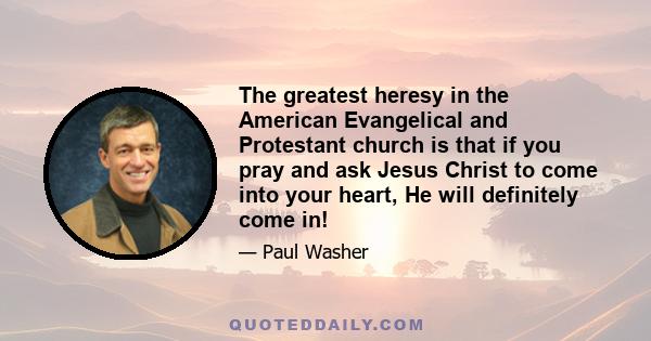 The greatest heresy in the American Evangelical and Protestant church is that if you pray and ask Jesus Christ to come into your heart, He will definitely come in!