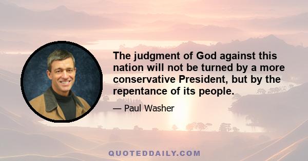 The judgment of God against this nation will not be turned by a more conservative President, but by the repentance of its people.