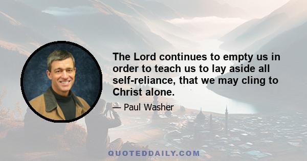 The Lord continues to empty us in order to teach us to lay aside all self-reliance, that we may cling to Christ alone.