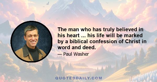 The man who has truly believed in his heart ... his life will be marked by a biblical confession of Christ in word and deed.