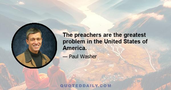 The preachers are the greatest problem in the United States of America.