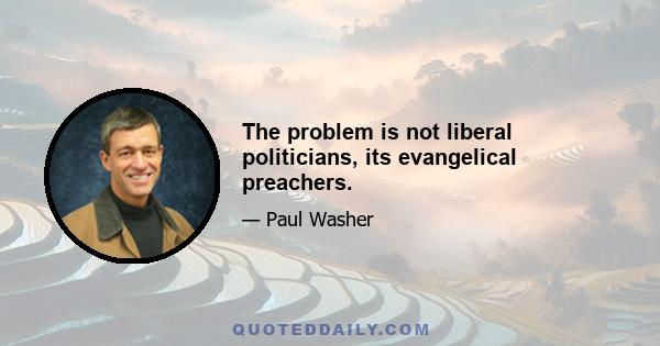 The problem is not liberal politicians, its evangelical preachers.