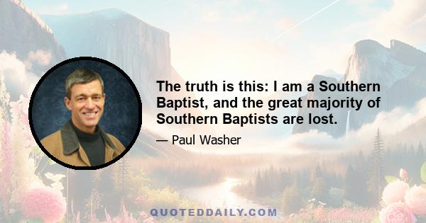 The truth is this: I am a Southern Baptist, and the great majority of Southern Baptists are lost.