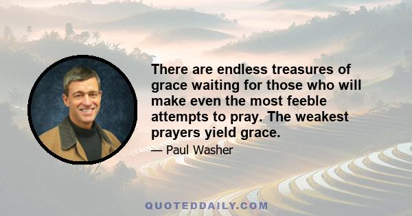 There are endless treasures of grace waiting for those who will make even the most feeble attempts to pray. The weakest prayers yield grace.