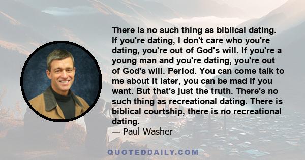 There is no such thing as biblical dating. If you're dating, I don't care who you're dating, you're out of God's will. If you're a young man and you're dating, you're out of God's will. Period. You can come talk to me