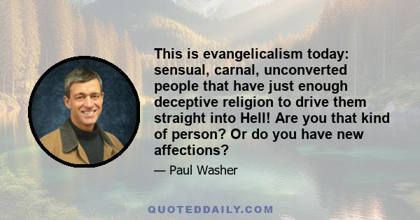 This is evangelicalism today: sensual, carnal, unconverted people that have just enough deceptive religion to drive them straight into Hell! Are you that kind of person? Or do you have new affections?