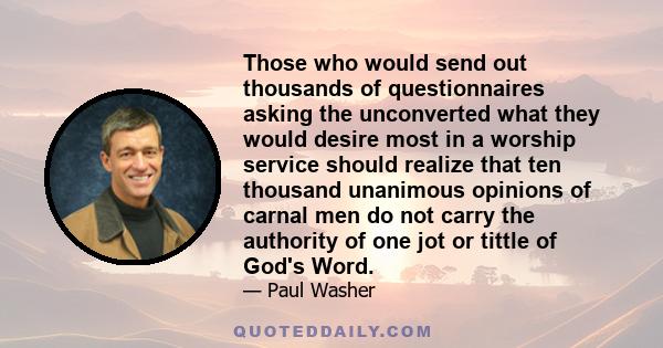 Those who would send out thousands of questionnaires asking the unconverted what they would desire most in a worship service should realize that ten thousand unanimous opinions of carnal men do not carry the authority