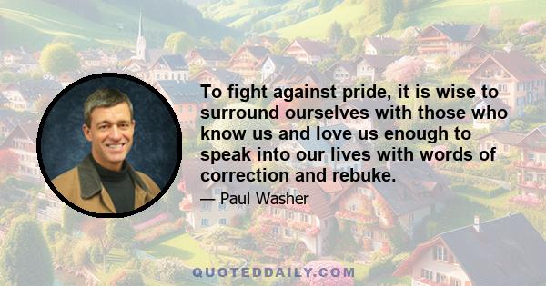 To fight against pride, it is wise to surround ourselves with those who know us and love us enough to speak into our lives with words of correction and rebuke.