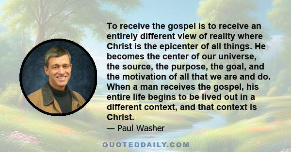 To receive the gospel is to receive an entirely different view of reality where Christ is the epicenter of all things. He becomes the center of our universe, the source, the purpose, the goal, and the motivation of all