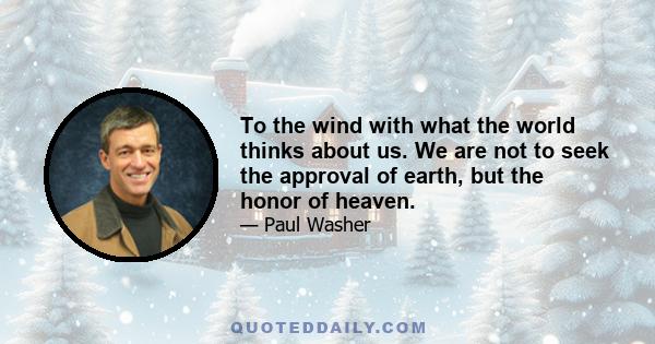 To the wind with what the world thinks about us. We are not to seek the approval of earth, but the honor of heaven.