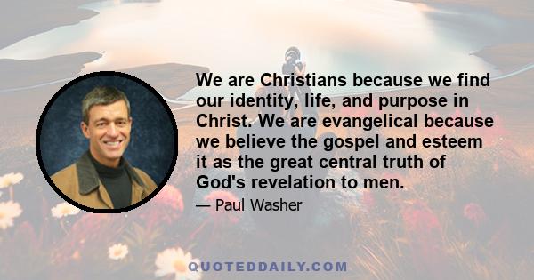 We are Christians because we find our identity, life, and purpose in Christ. We are evangelical because we believe the gospel and esteem it as the great central truth of God's revelation to men.