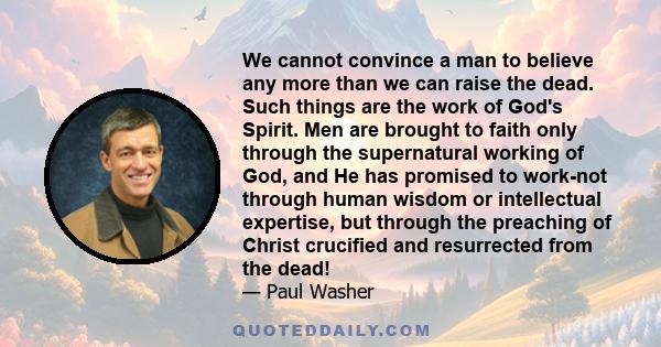 We cannot convince a man to believe any more than we can raise the dead. Such things are the work of God's Spirit. Men are brought to faith only through the supernatural working of God, and He has promised to work-not