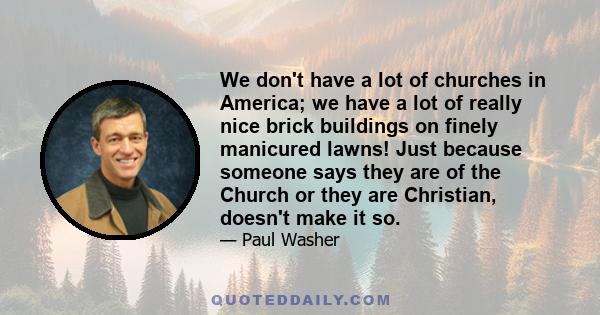 We don't have a lot of churches in America; we have a lot of really nice brick buildings on finely manicured lawns! Just because someone says they are of the Church or they are Christian, doesn't make it so.