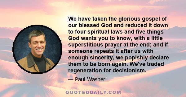 We have taken the glorious gospel of our blessed God and reduced it down to four spiritual laws and five things God wants you to know, with a little superstitious prayer at the end; and if someone repeats it after us